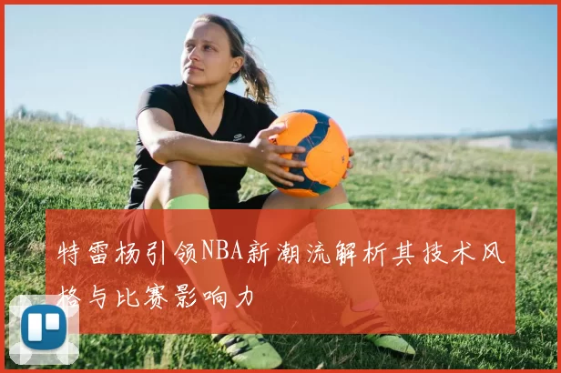 特雷杨引领NBA新潮流解析其技术风格与比赛影响力