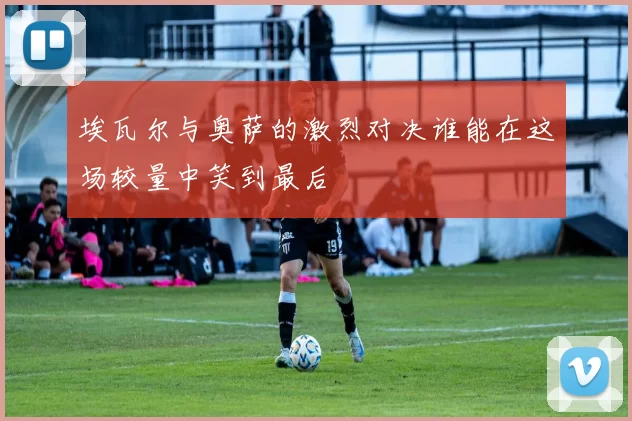 埃瓦尔与奥萨的激烈对决谁能在这场较量中笑到最后