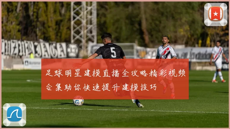 足球明星建模直播全攻略精彩视频合集助你快速提升建模技巧