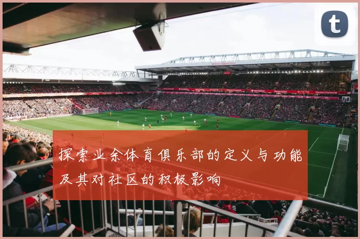 探索业余体育俱乐部的定义与功能及其对社区的积极影响