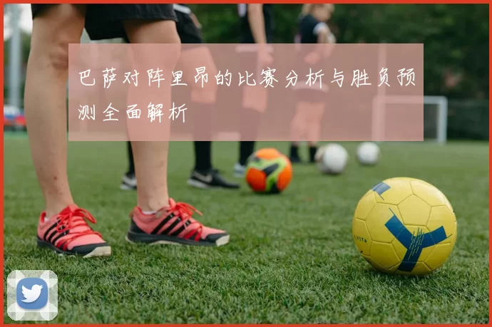 巴萨对阵里昂的比赛分析与胜负预测全面解析