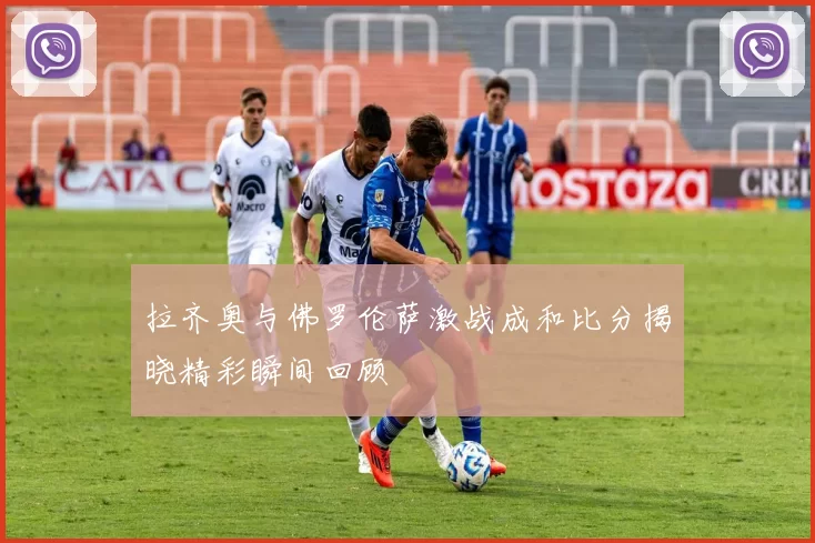 拉齐奥与佛罗伦萨激战成和比分揭晓精彩瞬间回顾