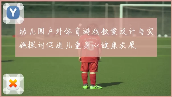 幼儿园户外体育游戏教案设计与实施探讨促进儿童身心健康发展