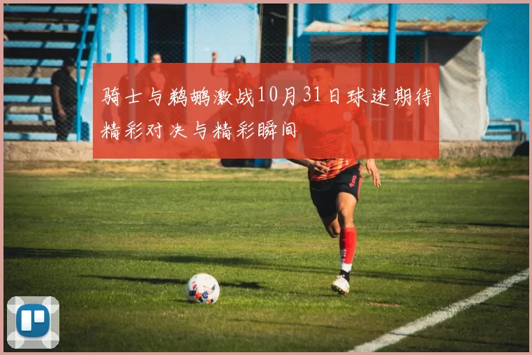 骑士与鹈鹕激战10月31日球迷期待精彩对决与精彩瞬间