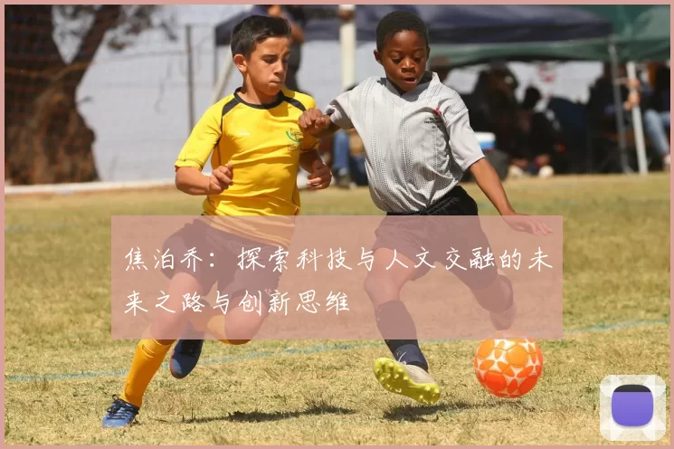焦泊乔：探索科技与人文交融的未来之路与创新思维