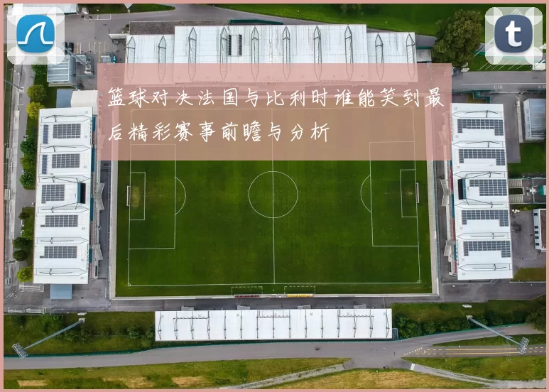 篮球对决法国与比利时谁能笑到最后精彩赛事前瞻与分析