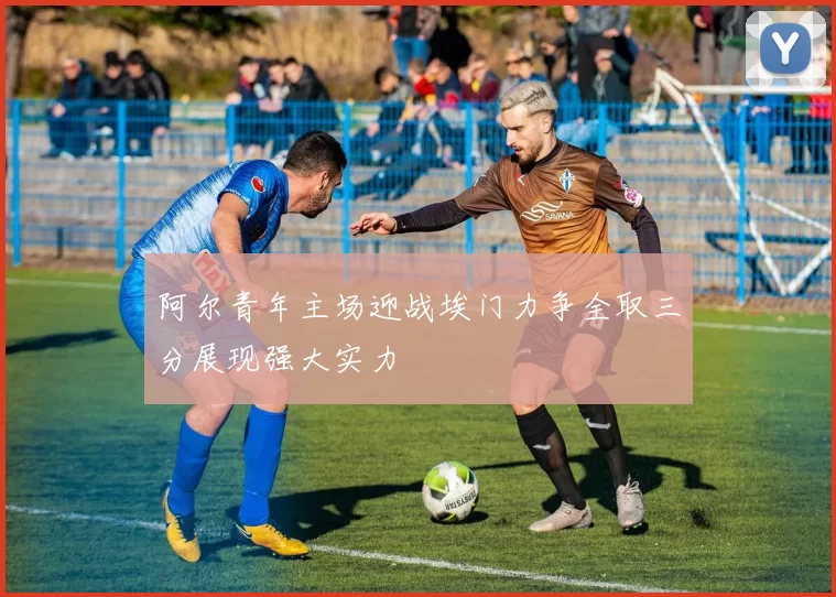 阿尔青年主场迎战埃门力争全取三分展现强大实力