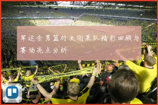 军运会男篮对决刚果队精彩回顾与赛场亮点分析