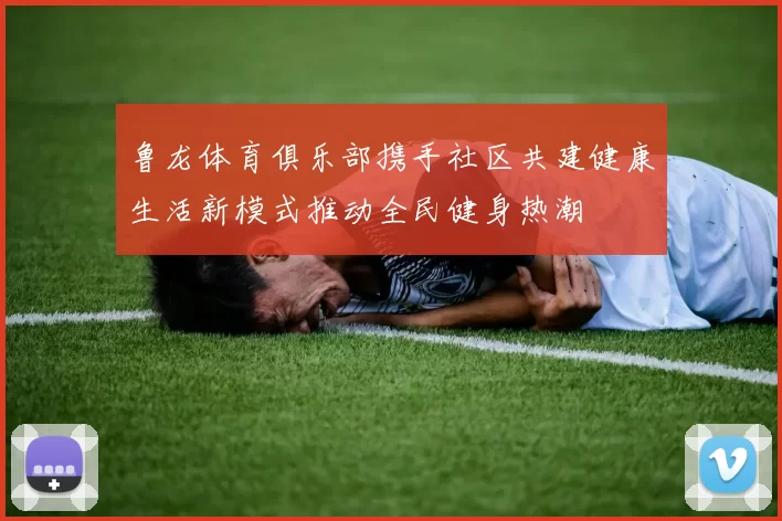 鲁龙体育俱乐部携手社区共建健康生活新模式推动全民健身热潮