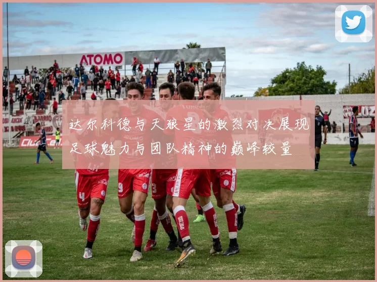 达尔科德与天狼星的激烈对决展现足球魅力与团队精神的巅峰较量