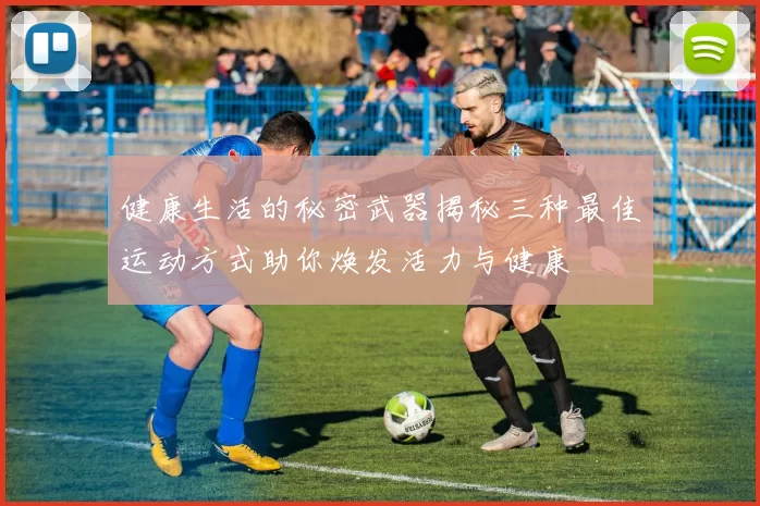 健康生活的秘密武器揭秘三种最佳运动方式助你焕发活力与健康