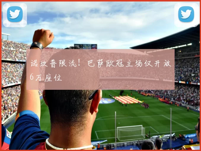 诺坎普限流！巴萨欧冠主场仅开放6万座位