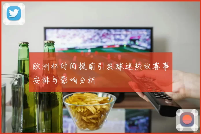 欧洲杯时间提前引发球迷热议赛事安排与影响分析