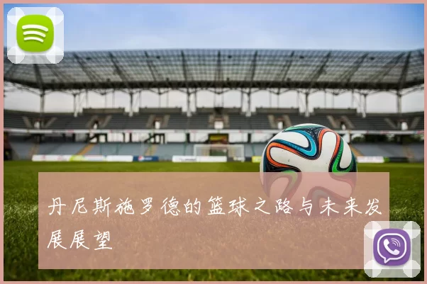 丹尼斯施罗德的篮球之路与未来发展展望