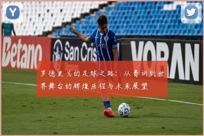 罗德里戈的足球之路：从青训到世界舞台的辉煌历程与未来展望