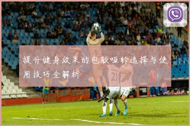 提升健身效果的包胶哑铃选择与使用技巧全解析