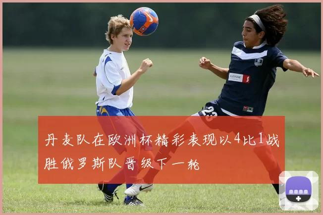 丹麦队在欧洲杯精彩表现以4比1战胜俄罗斯队晋级下一轮