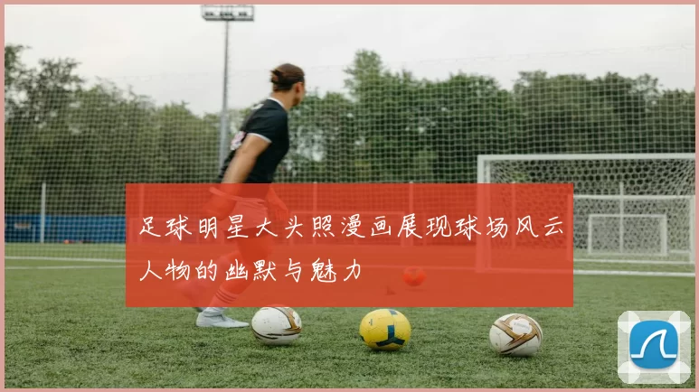足球明星大头照漫画展现球场风云人物的幽默与魅力
